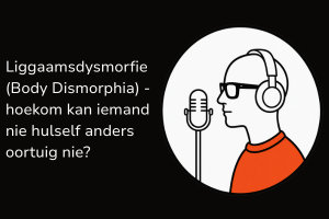 Liggaamsdysmorfie (Body Dismorphia) - hoekom kan iemand nie hulself anders oortuig nie